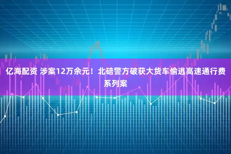 亿海配资 涉案12万余元！北碚警方破获大货车偷逃高速通行费系列案
