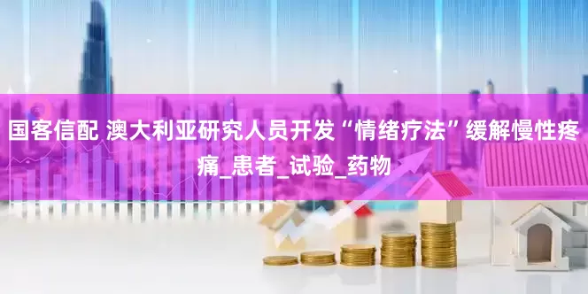 国客信配 澳大利亚研究人员开发“情绪疗法”缓解慢性疼痛_患者_试验_药物