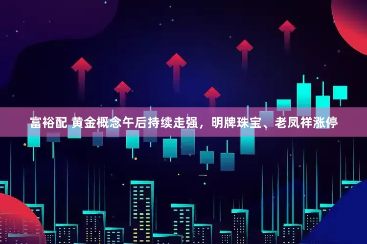 富裕配 黄金概念午后持续走强，明牌珠宝、老凤祥涨停