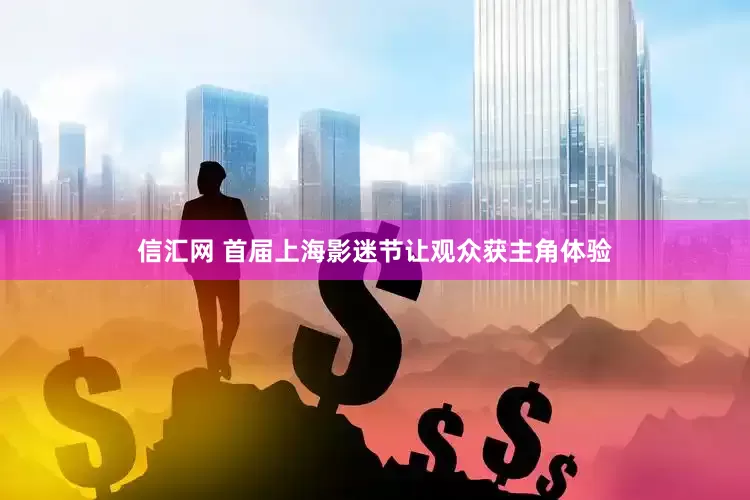 信汇网 首届上海影迷节让观众获主角体验