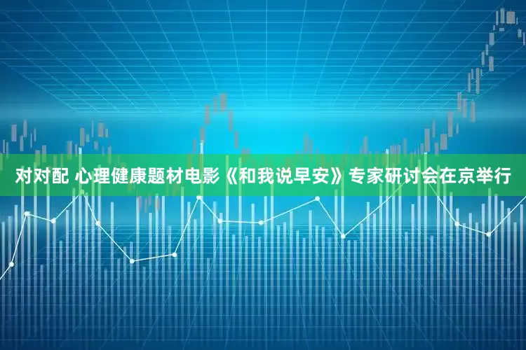 对对配 心理健康题材电影《和我说早安》专家研讨会在京举行