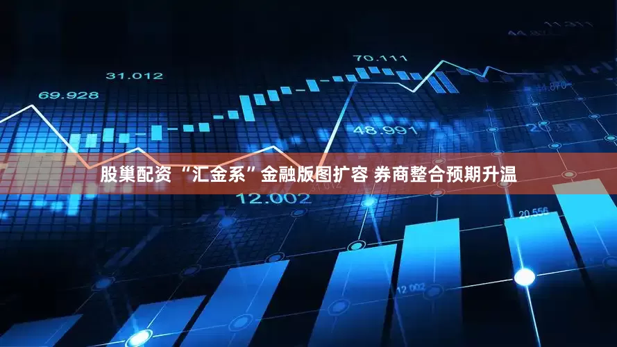 股巢配资 “汇金系”金融版图扩容 券商整合预期升温