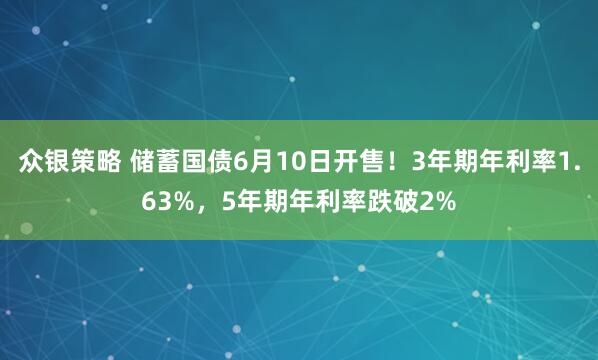 众银策略 储蓄国债6月10日开售！3年期年利率1.63%，5年期年利率跌破2%