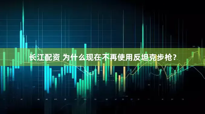 长江配资 为什么现在不再使用反坦克步枪？