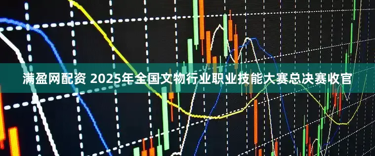 满盈网配资 2025年全国文物行业职业技能大赛总决赛收官