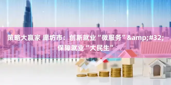 策略大赢家 廊坊市：创新就业“微服务” 保障就业“大民生”
