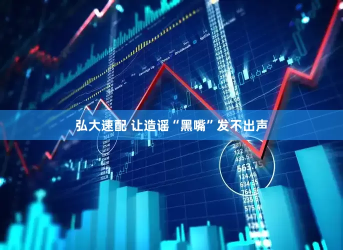 弘大速配 让造谣“黑嘴”发不出声