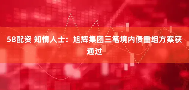 58配资 知情人士：旭辉集团三笔境内债重组方案获通过