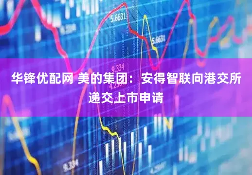 华锋优配网 美的集团：安得智联向港交所递交上市申请