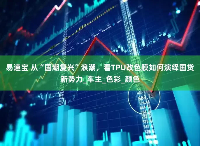 易速宝 从“国潮复兴”浪潮，看TPU改色膜如何演绎国货新势力_车主_色彩_颜色