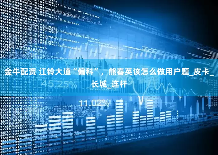 金牛配资 江铃大道“偏科”，熊春英该怎么做用户题_皮卡_长城_连杆