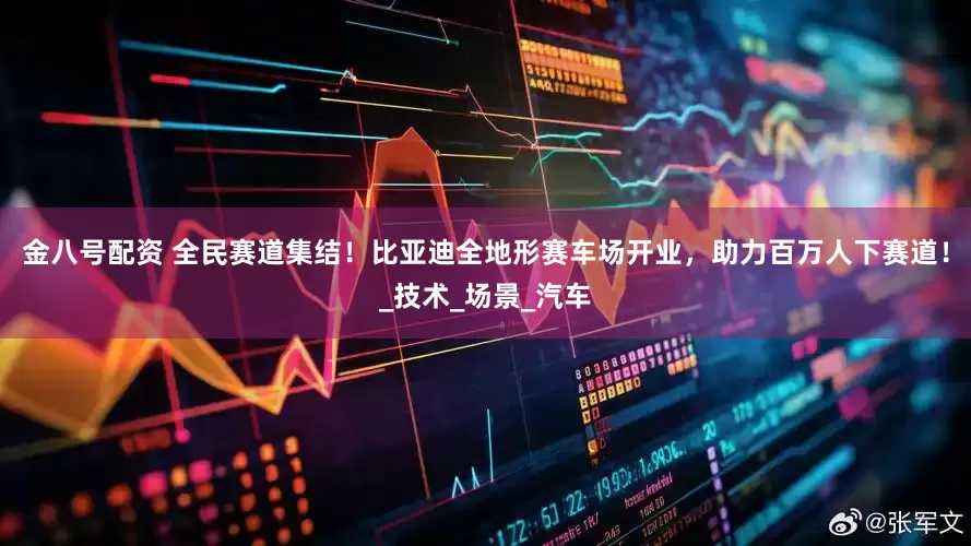 金八号配资 全民赛道集结！比亚迪全地形赛车场开业，助力百万人下赛道！_技术_场景_汽车