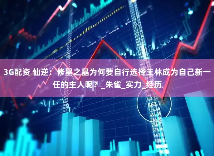 3G配资 仙逆：修星之晶为何要自行选择王林成为自己新一任的主人呢？_朱雀_实力_经历