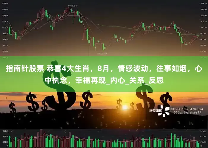 指南针股票 恭喜4大生肖，8月，情感波动，往事如烟，心中执念，幸福再现_内心_关系_反思