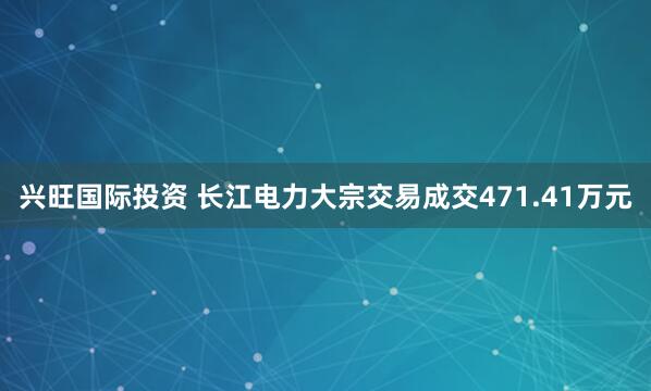 兴旺国际投资 长江电力大宗交易成交471.41万元