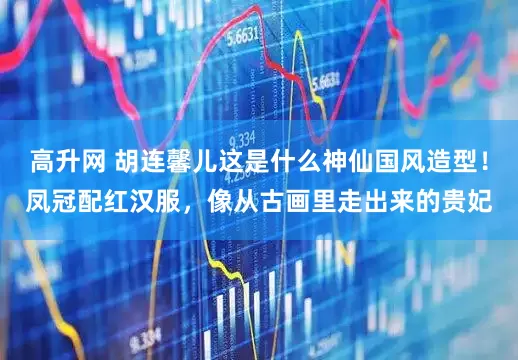 高升网 胡连馨儿这是什么神仙国风造型！凤冠配红汉服，像从古画里走出来的贵妃