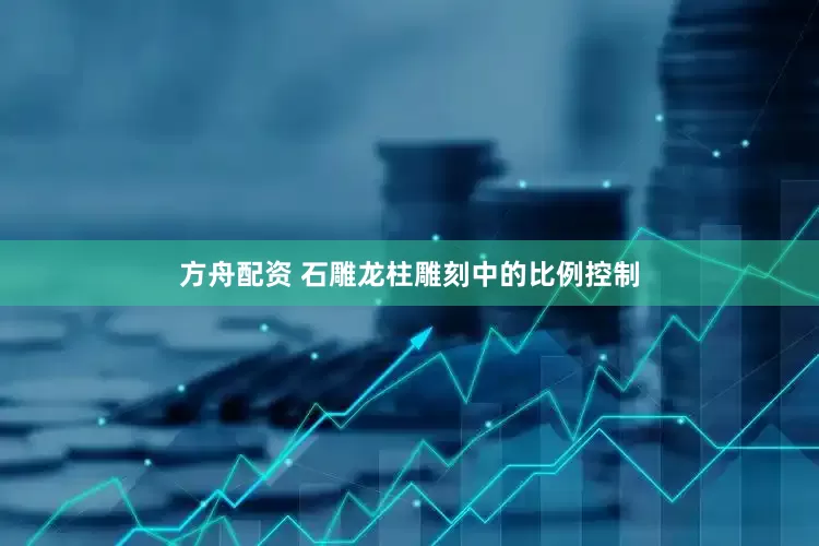 方舟配资 石雕龙柱雕刻中的比例控制