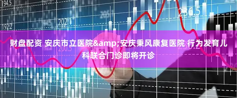 财盘配资 安庆市立医院&安庆秉风康复医院 行为发育儿科联合门诊即将开诊
