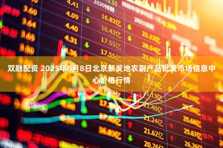 双融配资 2025年6月8日北京新发地农副产品批发市场信息中心价格行情