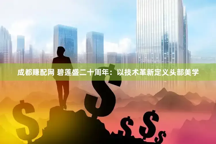 成都赚配网 碧莲盛二十周年：以技术革新定义头部美学