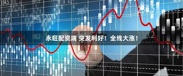 永旺配资端 突发利好！全线大涨！