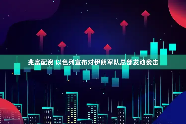 兆富配资 以色列宣布对伊朗军队总部发动袭击