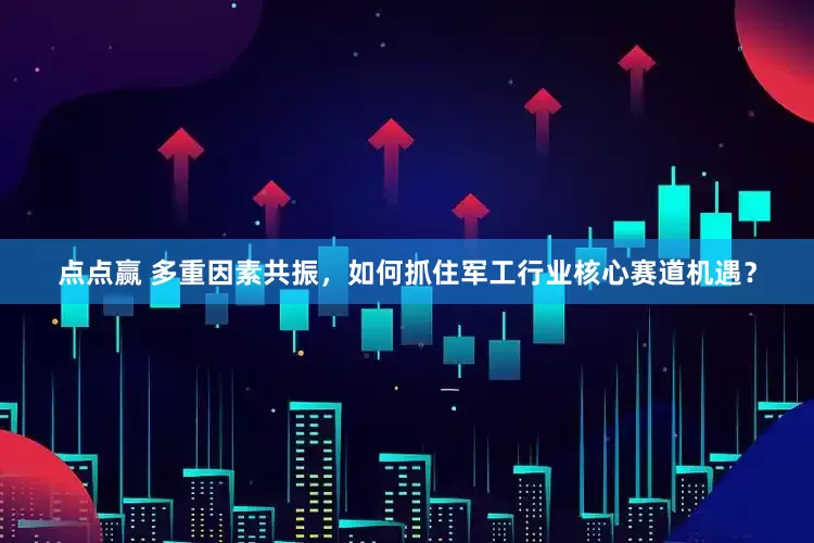 点点赢 多重因素共振，如何抓住军工行业核心赛道机遇？