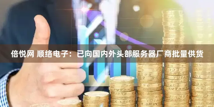 倍悦网 顺络电子：已向国内外头部服务器厂商批量供货