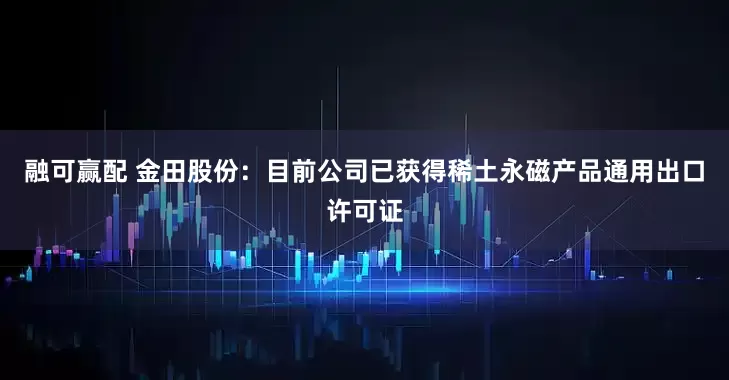 融可赢配 金田股份：目前公司已获得稀土永磁产品通用出口许可证