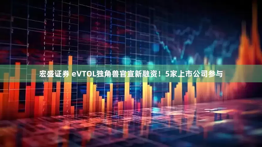 宏盛证券 eVTOL独角兽官宣新融资！5家上市公司参与