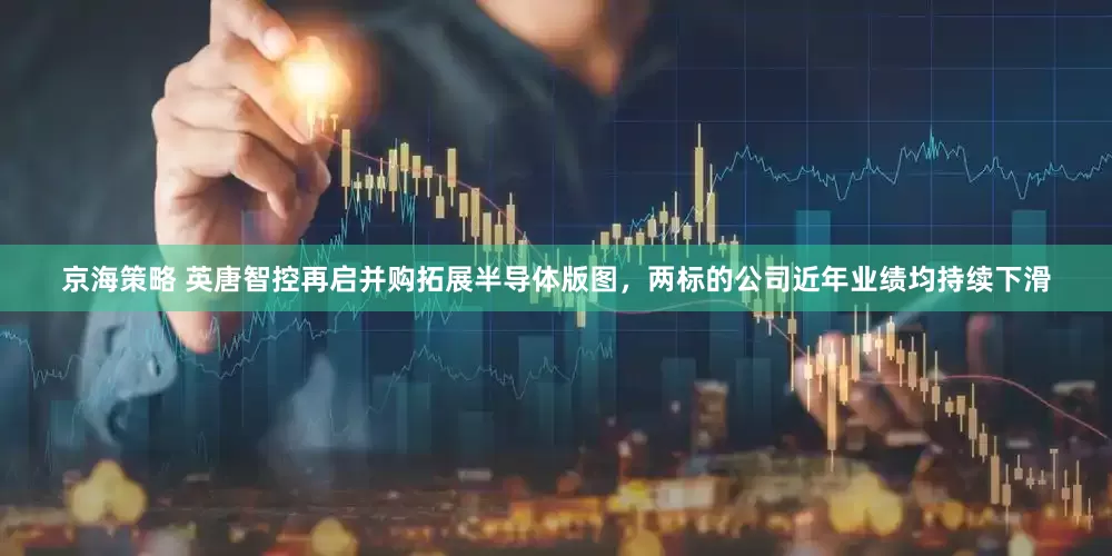 京海策略 英唐智控再启并购拓展半导体版图，两标的公司近年业绩均持续下滑
