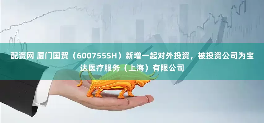 配资网 厦门国贸（600755SH）新增一起对外投资，被投资公司为宝达医疗服务（上海）有限公司
