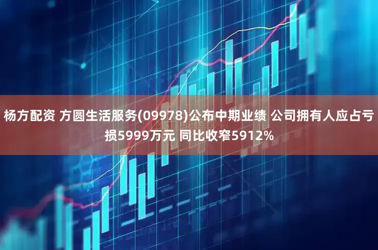 杨方配资 方圆生活服务(09978)公布中期业绩 公司拥有人应占亏损5999万元 同比收窄5912%