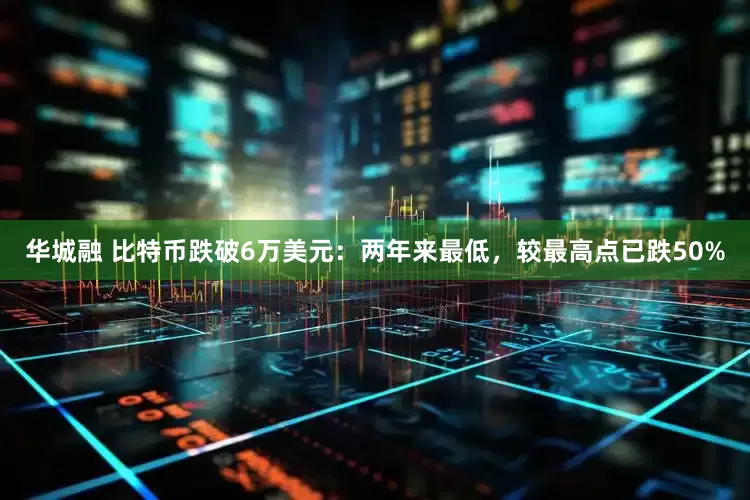 华城融 比特币跌破6万美元：两年来最低，较最高点已跌50%