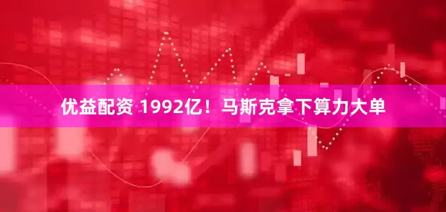 优益配资 1992亿！马斯克拿下算力大单