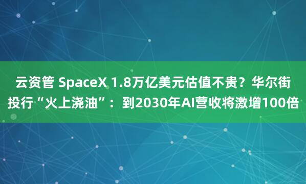 云资管 SpaceX 1.8万亿美元估值不贵？华尔街投行“火上浇油”：到2030年AI营收将激增100倍