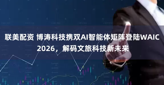 联美配资 博涛科技携双AI智能体矩阵登陆WAIC 2026，解码文旅科技新未来