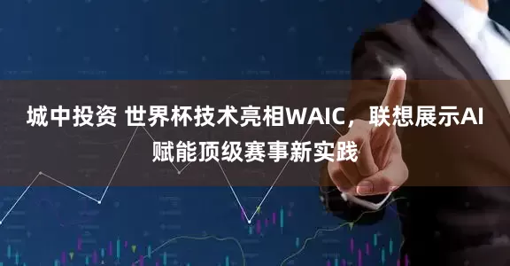 城中投资 世界杯技术亮相WAIC，联想展示AI赋能顶级赛事新实践