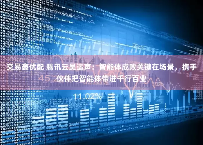 交易鑫优配 腾讯云吴运声：智能体成败关键在场景，携手伙伴把智能体带进千行百业