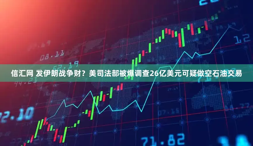信汇网 发伊朗战争财？美司法部被爆调查26亿美元可疑做空石油交易