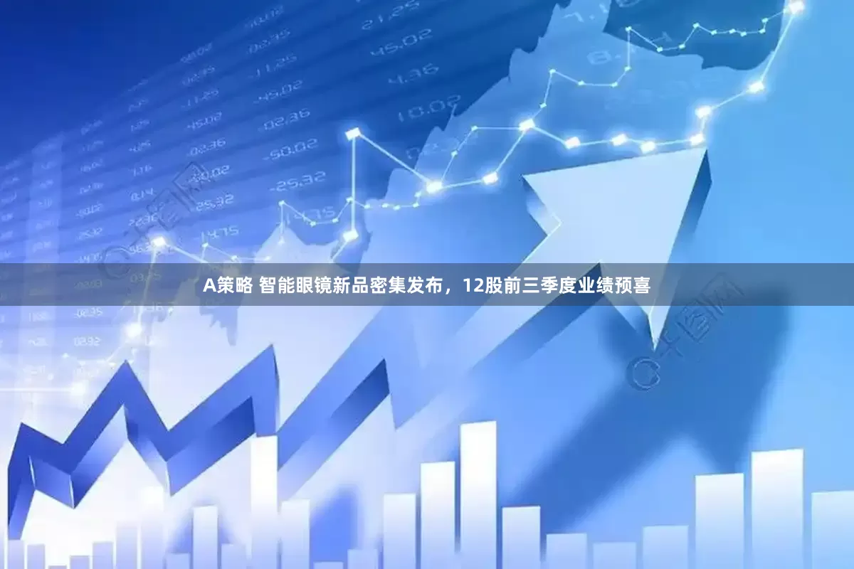 A策略 智能眼镜新品密集发布，12股前三季度业绩预喜
